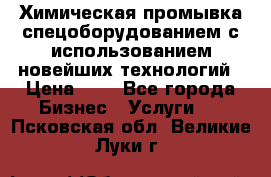 Химическая промывка спецоборудованием с использованием новейших технологий › Цена ­ 7 - Все города Бизнес » Услуги   . Псковская обл.,Великие Луки г.